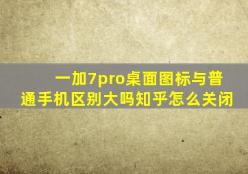 一加7pro桌面图标与普通手机区别大吗知乎怎么关闭