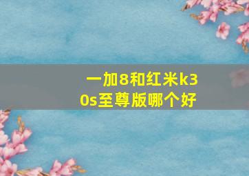 一加8和红米k30s至尊版哪个好