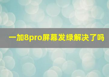 一加8pro屏幕发绿解决了吗