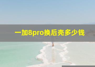 一加8pro换后壳多少钱