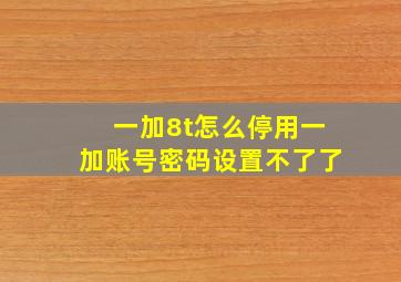 一加8t怎么停用一加账号密码设置不了了