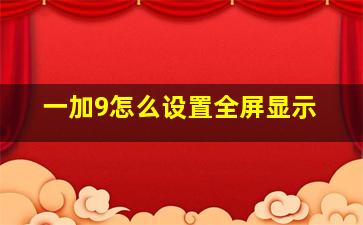 一加9怎么设置全屏显示