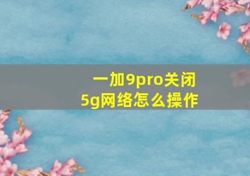 一加9pro关闭5g网络怎么操作