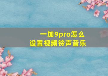 一加9pro怎么设置视频铃声音乐