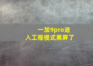 一加9pro进入工程模式黑屏了