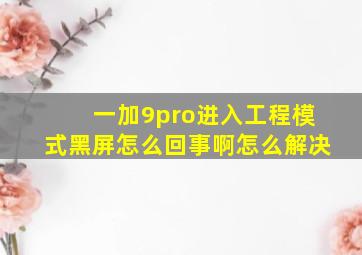 一加9pro进入工程模式黑屏怎么回事啊怎么解决