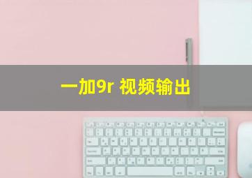 一加9r 视频输出