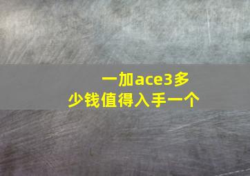 一加ace3多少钱值得入手一个