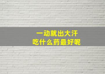 一动就出大汗吃什么药最好呢