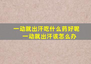 一动就出汗吃什么药好呢++++一动就出汗该怎么办