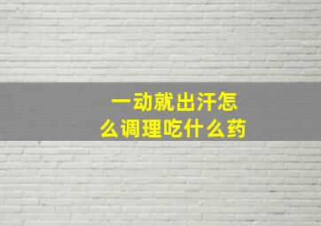 一动就出汗怎么调理吃什么药