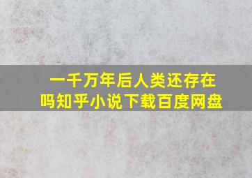 一千万年后人类还存在吗知乎小说下载百度网盘