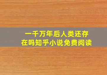 一千万年后人类还存在吗知乎小说免费阅读