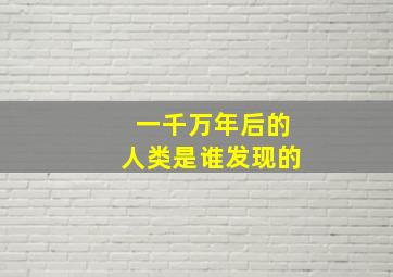 一千万年后的人类是谁发现的