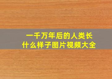 一千万年后的人类长什么样子图片视频大全