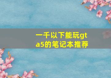 一千以下能玩gta5的笔记本推荐