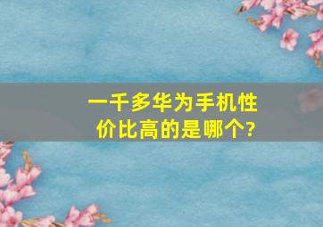 一千多华为手机性价比高的是哪个?