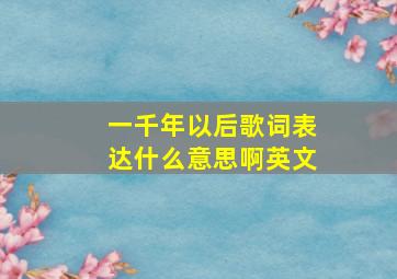 一千年以后歌词表达什么意思啊英文