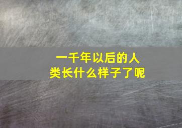 一千年以后的人类长什么样子了呢