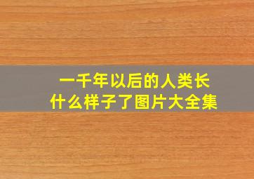 一千年以后的人类长什么样子了图片大全集