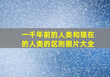 一千年前的人类和现在的人类的区别图片大全