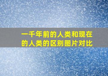 一千年前的人类和现在的人类的区别图片对比