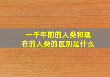 一千年前的人类和现在的人类的区别是什么