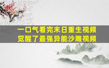 一口气看完末日重生视频觉醒了最强异能沙雕视频