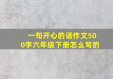 一句开心的话作文500字六年级下册怎么写的