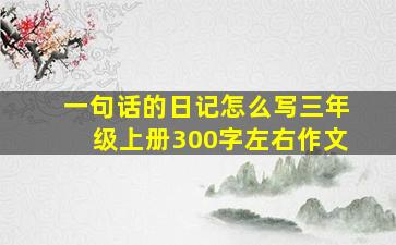 一句话的日记怎么写三年级上册300字左右作文