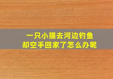 一只小猫去河边钓鱼却空手回家了怎么办呢