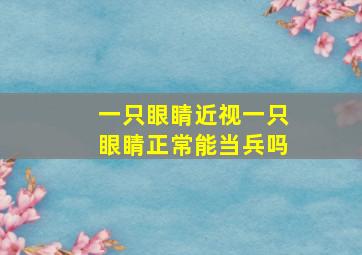 一只眼睛近视一只眼睛正常能当兵吗