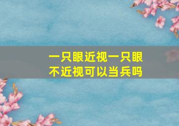 一只眼近视一只眼不近视可以当兵吗