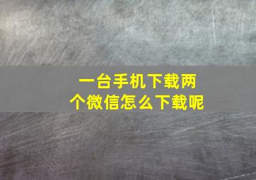 一台手机下载两个微信怎么下载呢