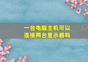 一台电脑主机可以连接两台显示器吗