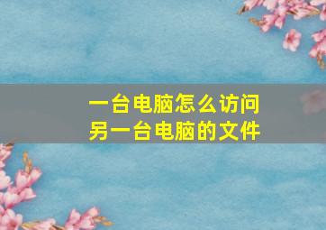 一台电脑怎么访问另一台电脑的文件