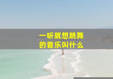 一听就想跳舞的音乐叫什么