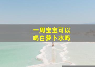 一周宝宝可以喝白萝卜水吗