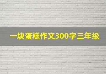 一块蛋糕作文300字三年级