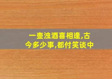 一壶浊酒喜相逢,古今多少事,都付笑谈中