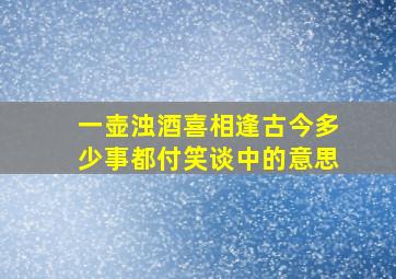 一壶浊酒喜相逢古今多少事都付笑谈中的意思