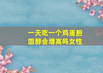 一天吃一个鸡蛋胆固醇会增高吗女性