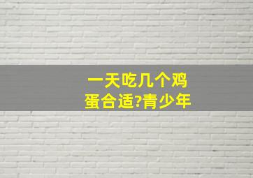 一天吃几个鸡蛋合适?青少年