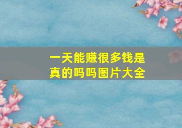 一天能赚很多钱是真的吗吗图片大全