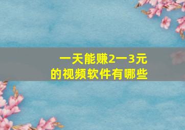 一天能赚2一3元的视频软件有哪些