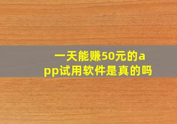 一天能赚50元的app试用软件是真的吗