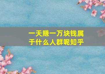 一天赚一万块钱属于什么人群呢知乎