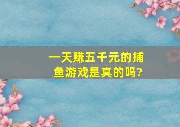 一天赚五千元的捕鱼游戏是真的吗?