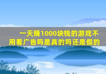 一天赚1000块钱的游戏不用看广告吗是真的吗还是假的