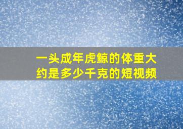 一头成年虎鲸的体重大约是多少千克的短视频